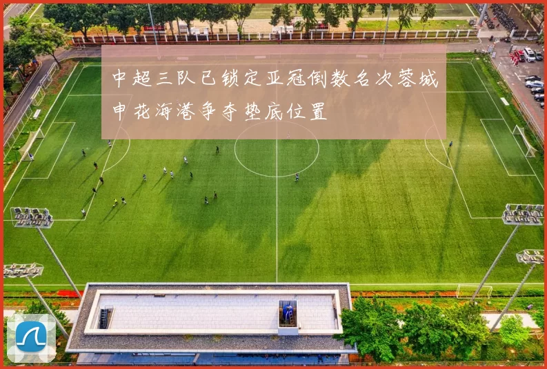 中超三队已锁定亚冠倒数名次蓉城申花海港争夺垫底位置