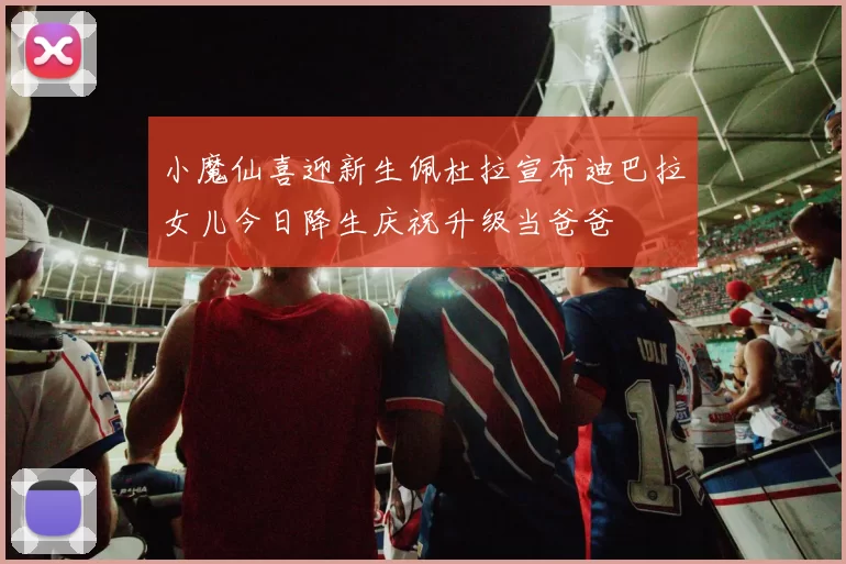 小魔仙喜迎新生佩杜拉宣布迪巴拉女儿今日降生庆祝升级当爸爸