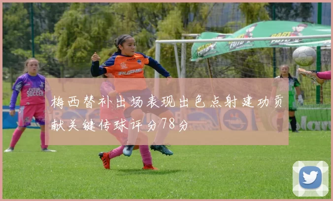 梅西替补出场表现出色点射建功贡献关键传球评分78分