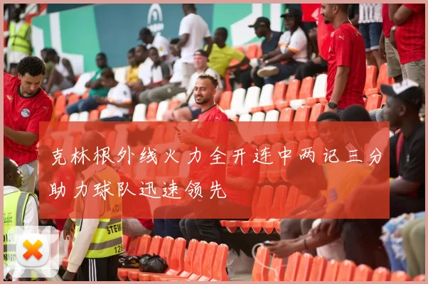 克林根外线火力全开连中两记三分助力球队迅速领先